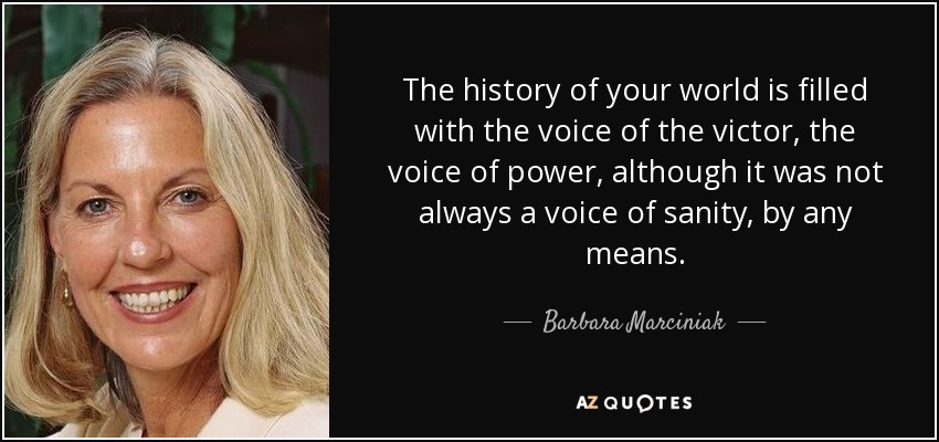 The history of your world is filled with the voice of the victor, the voice of power, although it was not always a voice of sanity, by any means. - Barbara Marciniak