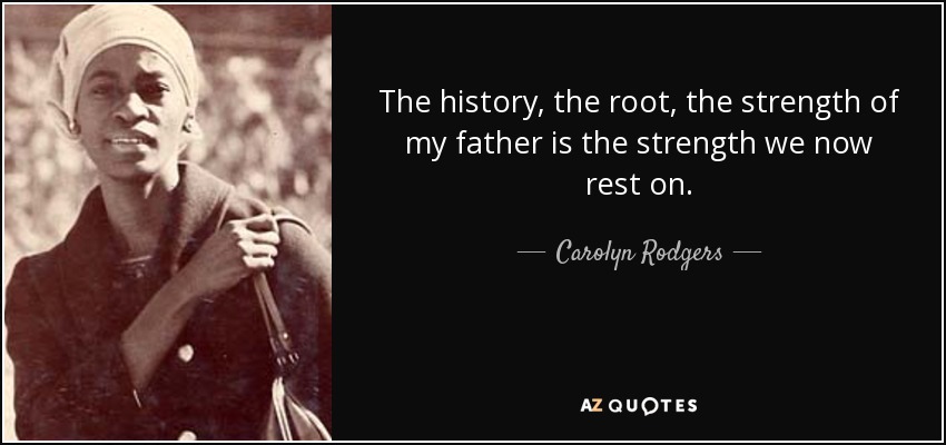 The history, the root, the strength of my father is the strength we now rest on. - Carolyn Rodgers