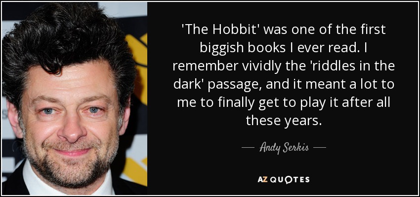 'The Hobbit' was one of the first biggish books I ever read. I remember vividly the 'riddles in the dark' passage, and it meant a lot to me to finally get to play it after all these years. - Andy Serkis