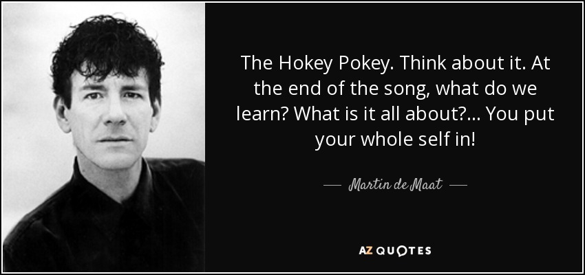 The Hokey Pokey. Think about it. At the end of the song, what do we learn? What is it all about?... You put your whole self in! - Martin de Maat