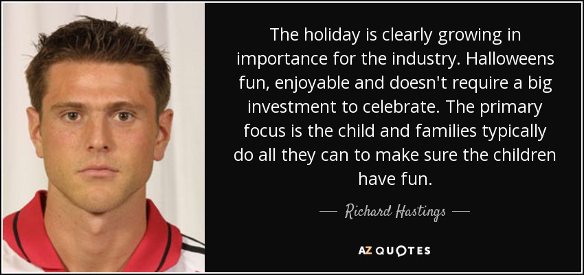 The holiday is clearly growing in importance for the industry. Halloweens fun, enjoyable and doesn't require a big investment to celebrate. The primary focus is the child and families typically do all they can to make sure the children have fun. - Richard Hastings