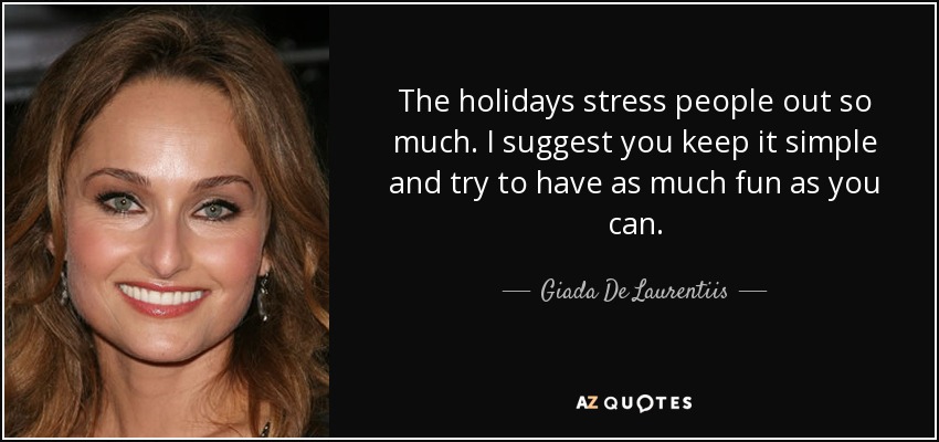 The holidays stress people out so much. I suggest you keep it simple and try to have as much fun as you can. - Giada De Laurentiis