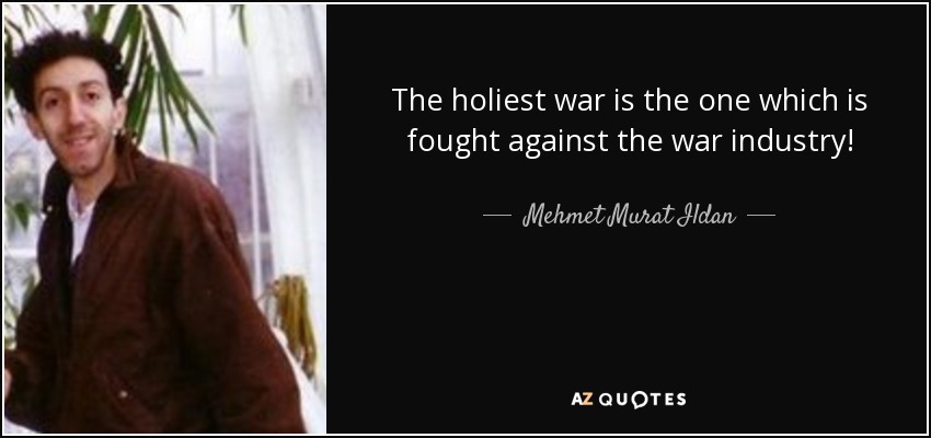 The holiest war is the one which is fought against the war industry! - Mehmet Murat Ildan