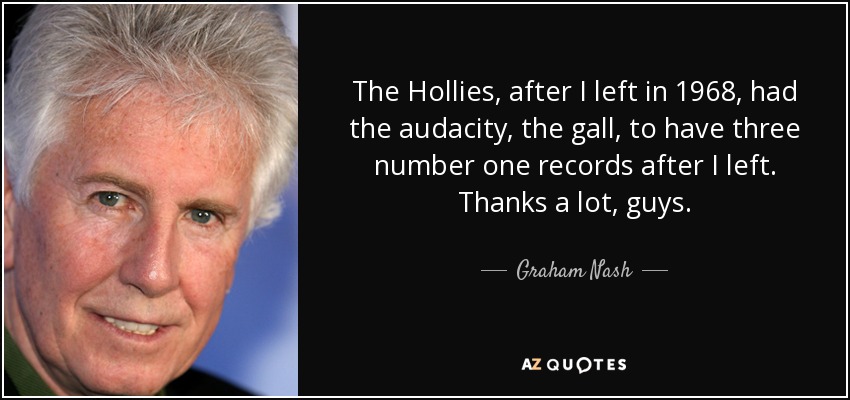 The Hollies, after I left in 1968, had the audacity, the gall, to have three number one records after I left. Thanks a lot, guys. - Graham Nash