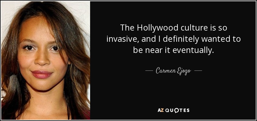 The Hollywood culture is so invasive, and I definitely wanted to be near it eventually. - Carmen Ejogo