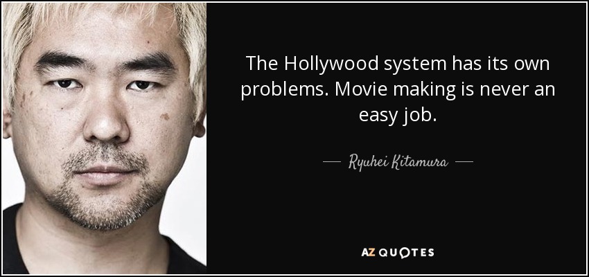 The Hollywood system has its own problems. Movie making is never an easy job. - Ryuhei Kitamura