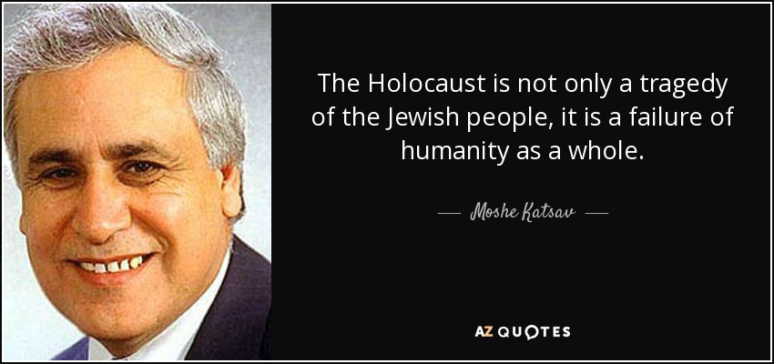 The Holocaust is not only a tragedy of the Jewish people, it is a failure of humanity as a whole. - Moshe Katsav