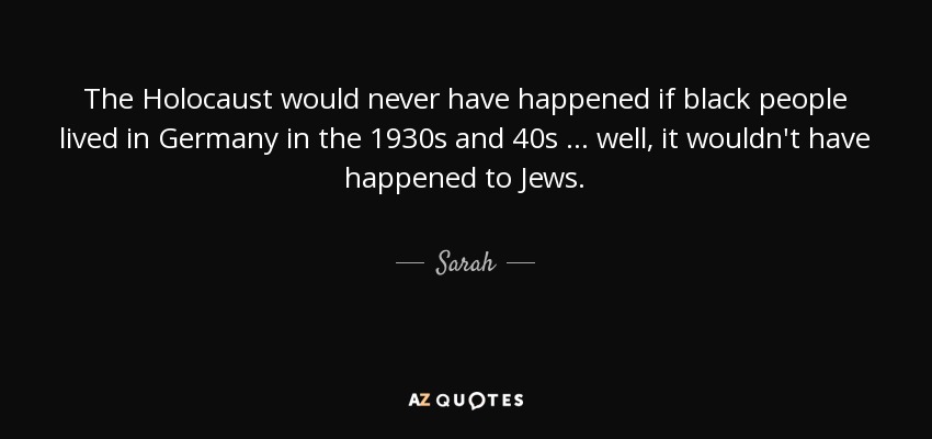 The Holocaust would never have happened if black people lived in Germany in the 1930s and 40s … well, it wouldn't have happened to Jews. - Sarah