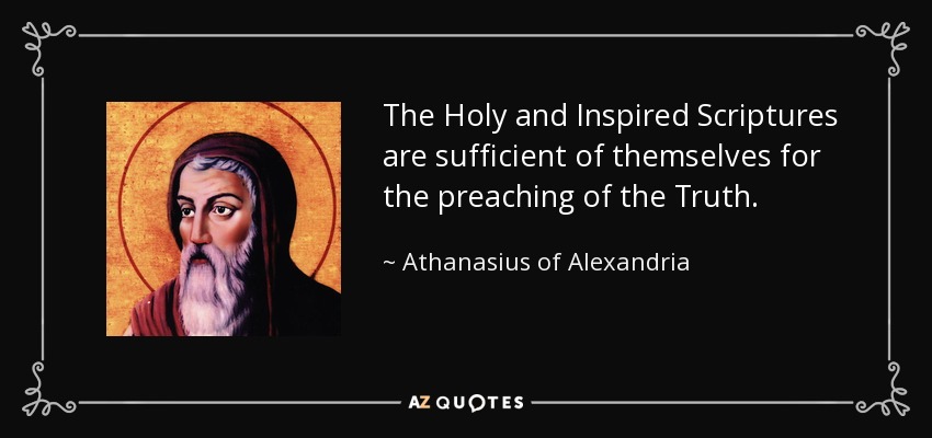 The Holy and Inspired Scriptures are sufficient of themselves for the preaching of the Truth. - Athanasius of Alexandria