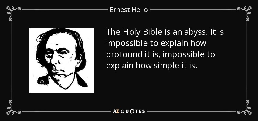 The Holy Bible is an abyss. It is impossible to explain how profound it is, impossible to explain how simple it is. - Ernest Hello