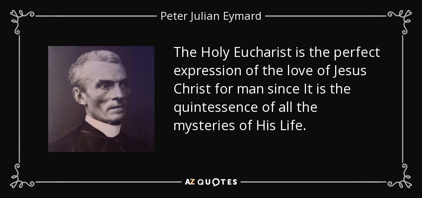 The Holy Eucharist is the perfect expression of the love of Jesus Christ for man since It is the quintessence of all the mysteries of His Life. - Peter Julian Eymard