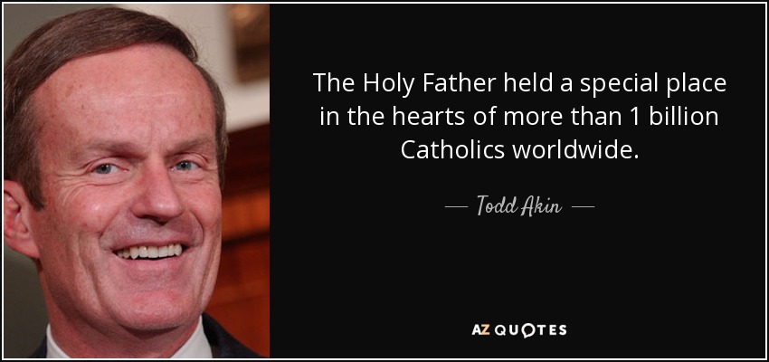 The Holy Father held a special place in the hearts of more than 1 billion Catholics worldwide. - Todd Akin