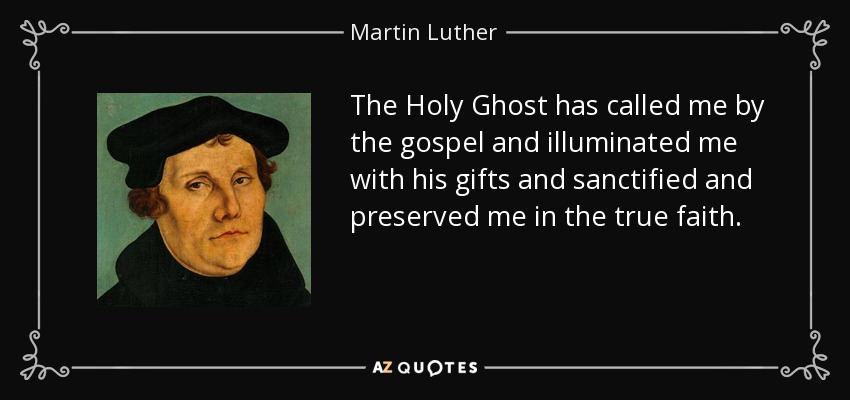 The Holy Ghost has called me by the gospel and illuminated me with his gifts and sanctified and preserved me in the true faith. - Martin Luther