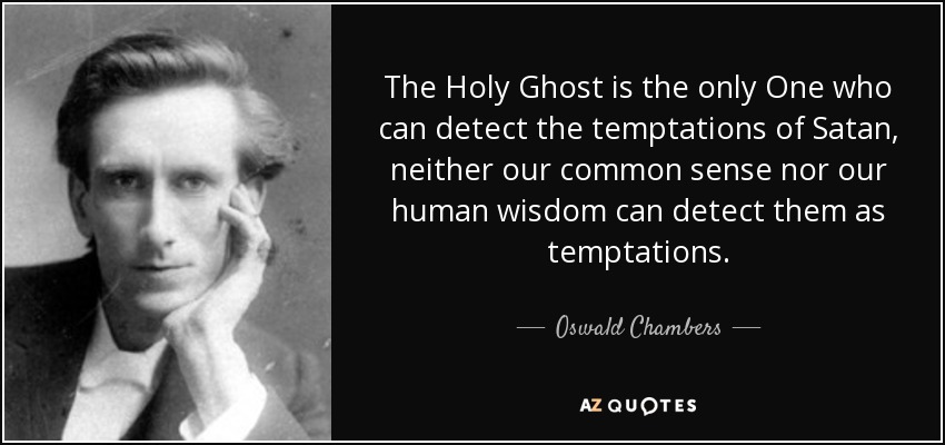 The Holy Ghost is the only One who can detect the temptations of Satan, neither our common sense nor our human wisdom can detect them as temptations. - Oswald Chambers