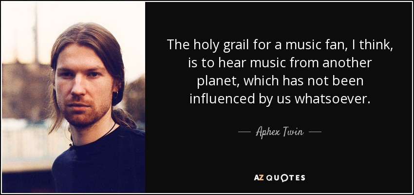 The holy grail for a music fan, I think, is to hear music from another planet, which has not been influenced by us whatsoever. - Aphex Twin