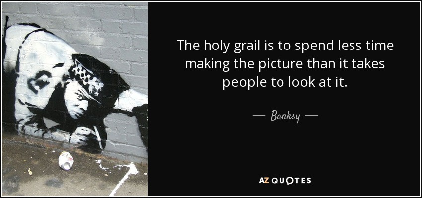 The holy grail is to spend less time making the picture than it takes people to look at it. - Banksy