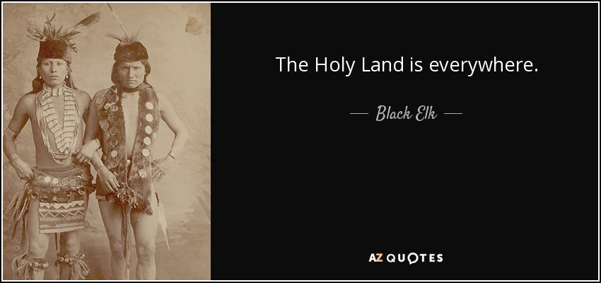 The Holy Land is everywhere. - Black Elk