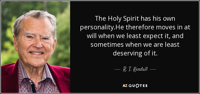 The Holy Spirit has his own personality .He therefore moves in at will when we least expect it, and sometimes when we are least deserving of it. - R. T. Kendall