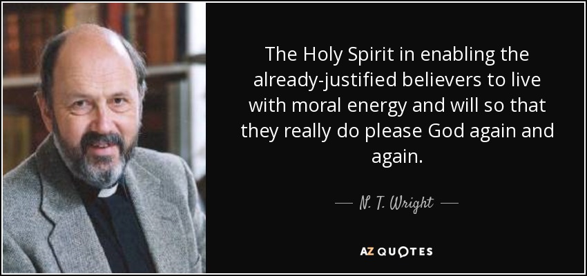 The Holy Spirit in enabling the already-justified believers to live with moral energy and will so that they really do please God again and again. - N. T. Wright