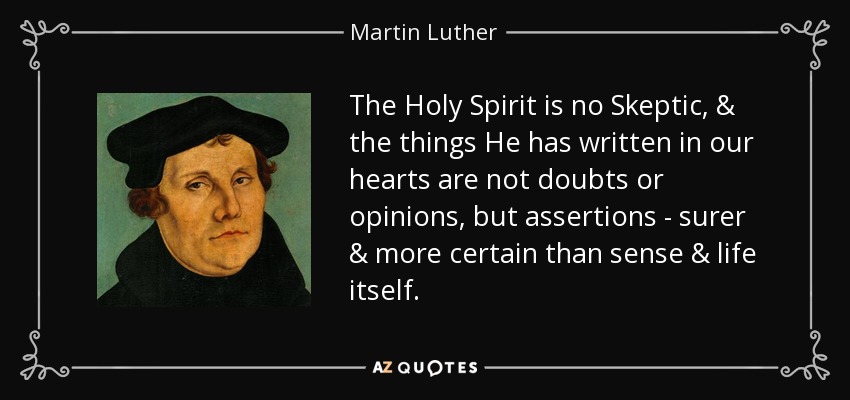 The Holy Spirit is no Skeptic, & the things He has written in our hearts are not doubts or opinions, but assertions - surer & more certain than sense & life itself. - Martin Luther