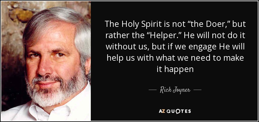 The Holy Spirit is not “the Doer,” but rather the “Helper.” He will not do it without us, but if we engage He will help us with what we need to make it happen - Rick Joyner