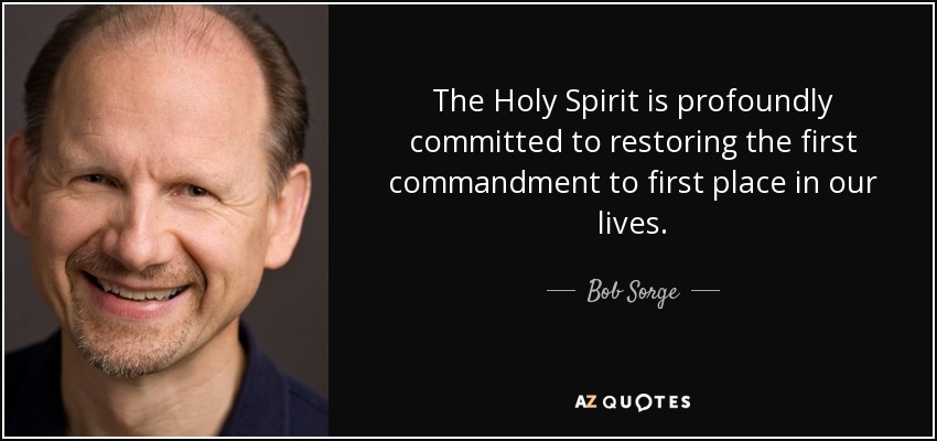 The Holy Spirit is profoundly committed to restoring the first commandment to first place in our lives. - Bob Sorge
