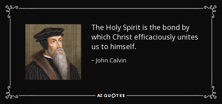 The Holy Spirit is the bond by which Christ efficaciously unites us to himself. - John Calvin