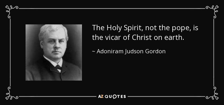 The Holy Spirit, not the pope, is the vicar of Christ on earth. - Adoniram Judson Gordon