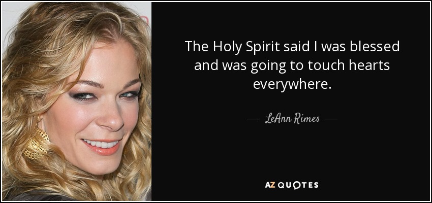 The Holy Spirit said I was blessed and was going to touch hearts everywhere. - LeAnn Rimes