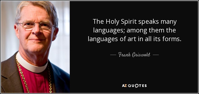 The Holy Spirit speaks many languages; among them the languages of art in all its forms. - Frank Griswold