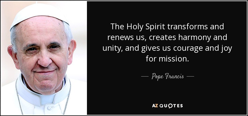 The Holy Spirit transforms and renews us, creates harmony and unity, and gives us courage and joy for mission. - Pope Francis