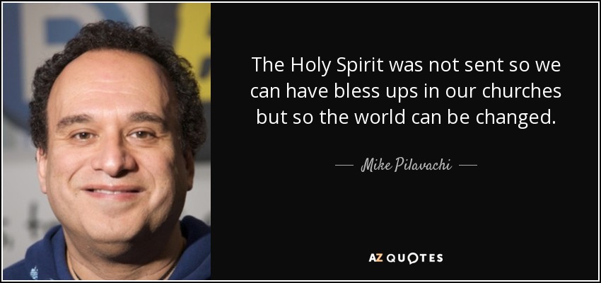 The Holy Spirit was not sent so we can have bless ups in our churches but so the world can be changed. - Mike Pilavachi