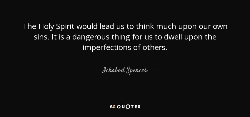 The Holy Spirit would lead us to think much upon our own sins . It is a dangerous thing for us to dwell upon the imperfections of others. - Ichabod Spencer