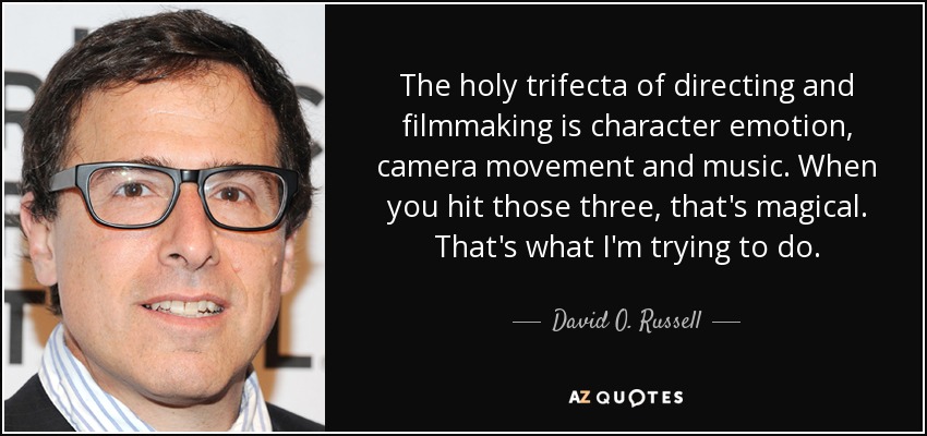 The holy trifecta of directing and filmmaking is character emotion, camera movement and music. When you hit those three, that's magical. That's what I'm trying to do. - David O. Russell