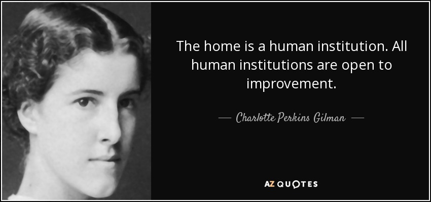 The home is a human institution. All human institutions are open to improvement. - Charlotte Perkins Gilman