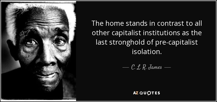 The home stands in contrast to all other capitalist institutions as the last stronghold of pre-capitalist isolation. - C. L. R. James