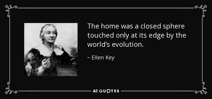 The home was a closed sphere touched only at its edge by the world's evolution. - Ellen Key