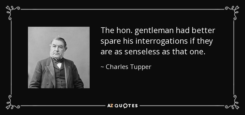 The hon. gentleman had better spare his interrogations if they are as senseless as that one. - Charles Tupper