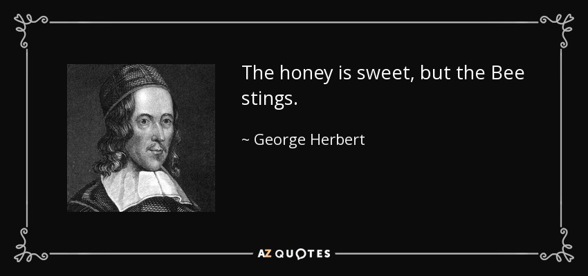 The honey is sweet, but the Bee stings. - George Herbert