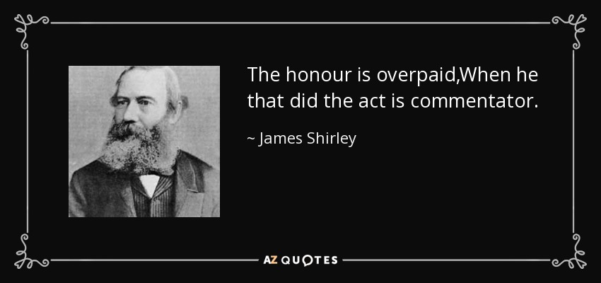 The honour is overpaid,When he that did the act is commentator. - James Shirley