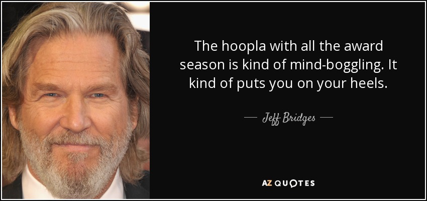 The hoopla with all the award season is kind of mind-boggling. It kind of puts you on your heels. - Jeff Bridges
