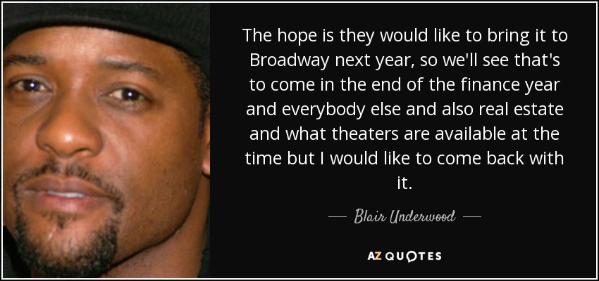 The hope is they would like to bring it to Broadway next year, so we'll see that's to come in the end of the finance year and everybody else and also real estate and what theaters are available at the time but I would like to come back with it. - Blair Underwood