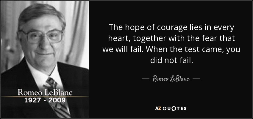 The hope of courage lies in every heart, together with the fear that we will fail. When the test came, you did not fail. - Romeo LeBlanc