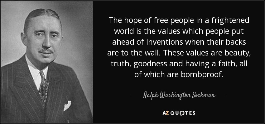 The hope of free people in a frightened world is the values which people put ahead of inventions when their backs are to the wall. These values are beauty, truth, goodness and having a faith, all of which are bombproof. - Ralph Washington Sockman