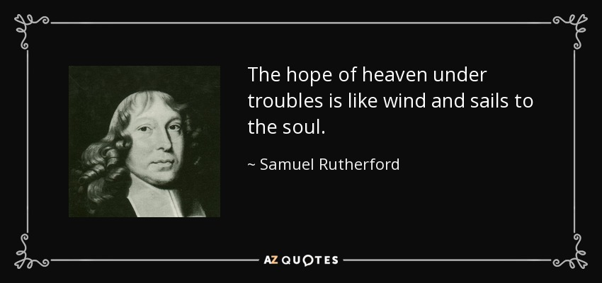 The hope of heaven under troubles is like wind and sails to the soul. - Samuel Rutherford