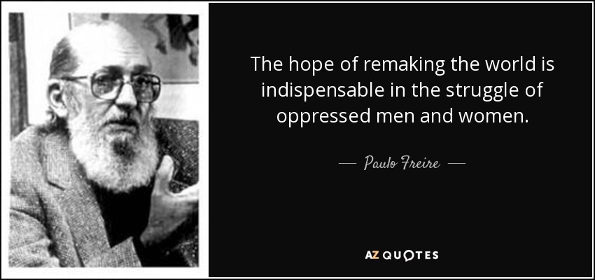 The hope of remaking the world is indispensable in the struggle of oppressed men and women. - Paulo Freire
