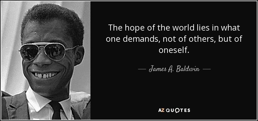 The hope of the world lies in what one demands, not of others, but of oneself. - James A. Baldwin