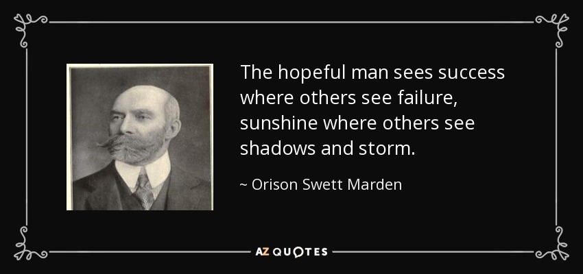 The hopeful man sees success where others see failure, sunshine where others see shadows and storm. - Orison Swett Marden