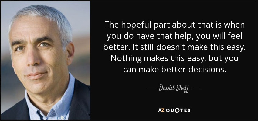 The hopeful part about that is when you do have that help, you will feel better. It still doesn't make this easy. Nothing makes this easy, but you can make better decisions. - David Sheff