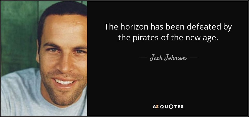 The horizon has been defeated by the pirates of the new age. - Jack Johnson